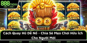 Cách Quay Hũ Dễ Nổ - Chia Sẻ Mẹo Chơi Hữu Ích Cho Người Mới