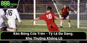 Kèo Bóng Cửa Trên - Tỷ Lệ Đa Dạng, Kho Thưởng Khổng Lồ 2025