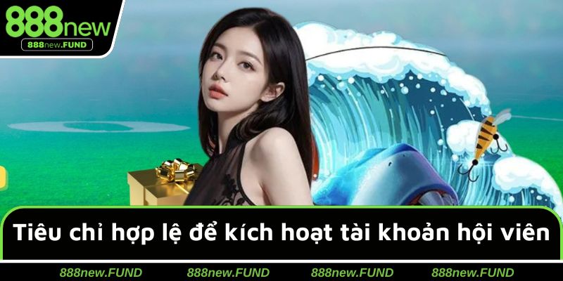 Tiêu chỉ hợp lệ để kích hoạt tài khoản hội viên